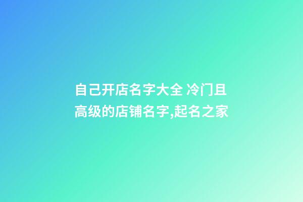 自己开店名字大全 冷门且高级的店铺名字,起名之家